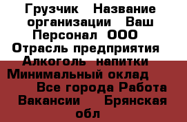 Грузчик › Название организации ­ Ваш Персонал, ООО › Отрасль предприятия ­ Алкоголь, напитки › Минимальный оклад ­ 17 000 - Все города Работа » Вакансии   . Брянская обл.